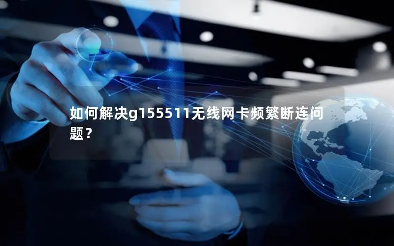 如何解决g155511无线网卡频繁断连问题？