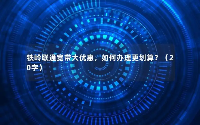 铁岭联通宽带大优惠，如何办理更划算？（20字）
