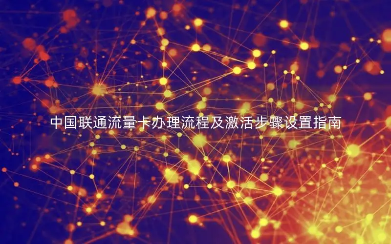 中国联通流量卡办理流程及激活步骤设置指南