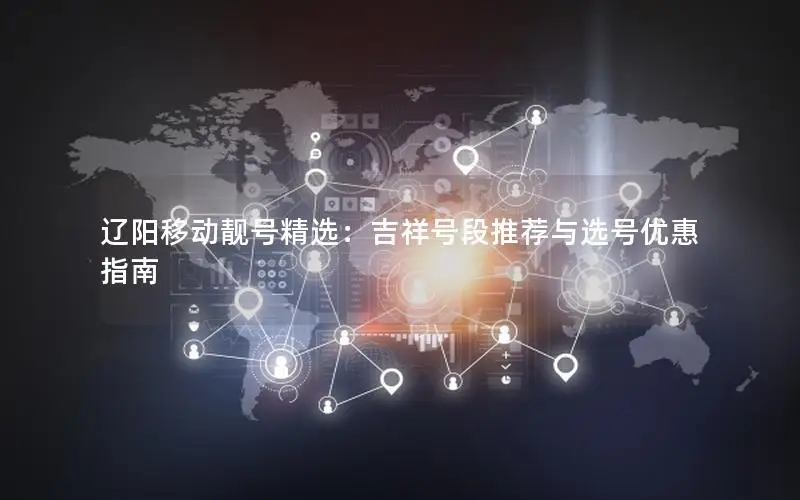 辽阳移动靓号精选：吉祥号段推荐与选号优惠指南