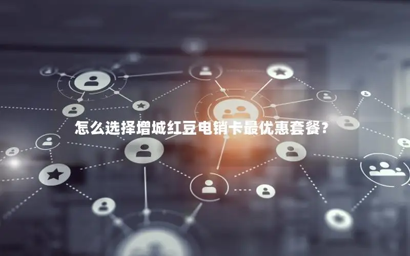 怎么选择增城红豆电销卡最优惠套餐？