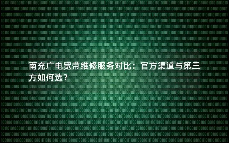南充广电宽带维修服务对比：官方渠道与第三方如何选？