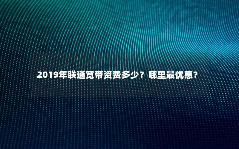 2019年联通宽带资费多少？哪里最优惠？