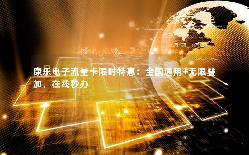 康乐电子流量卡限时特惠：全国通用+无限叠加，在线秒办