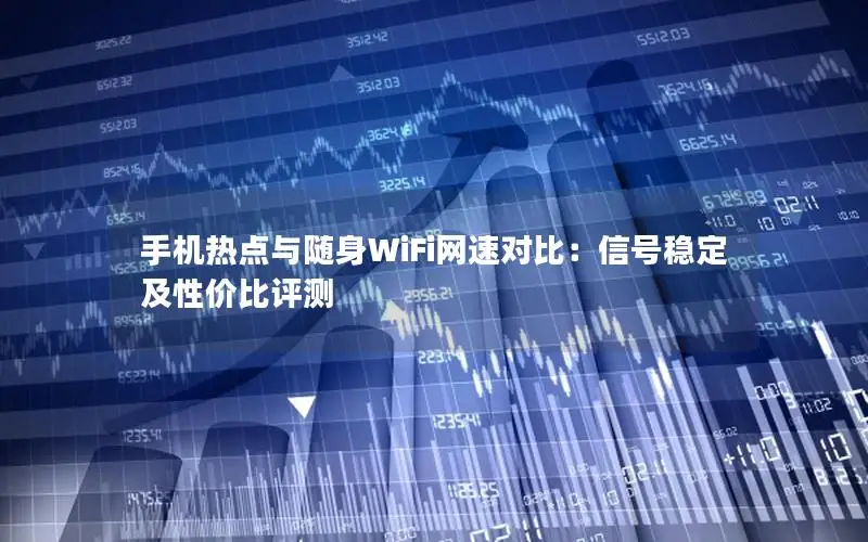 手机热点与随身WiFi网速对比：信号稳定及性价比评测