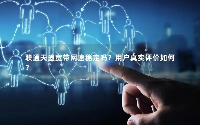联通天途宽带网速稳定吗？用户真实评价如何？