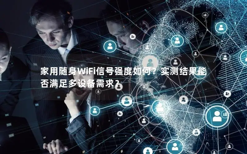 家用随身WiFi信号强度如何？实测结果能否满足多设备需求？