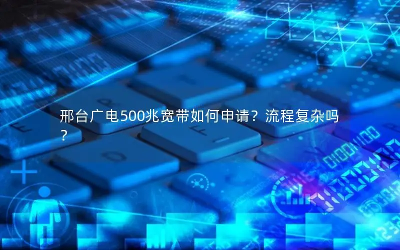 邢台广电500兆宽带如何申请？流程复杂吗？