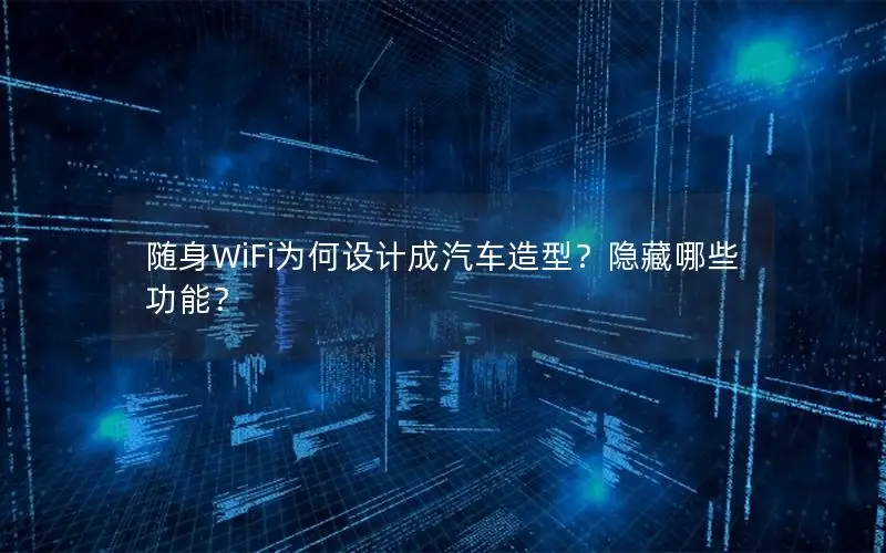 随身WiFi为何设计成汽车造型？隐藏哪些功能？