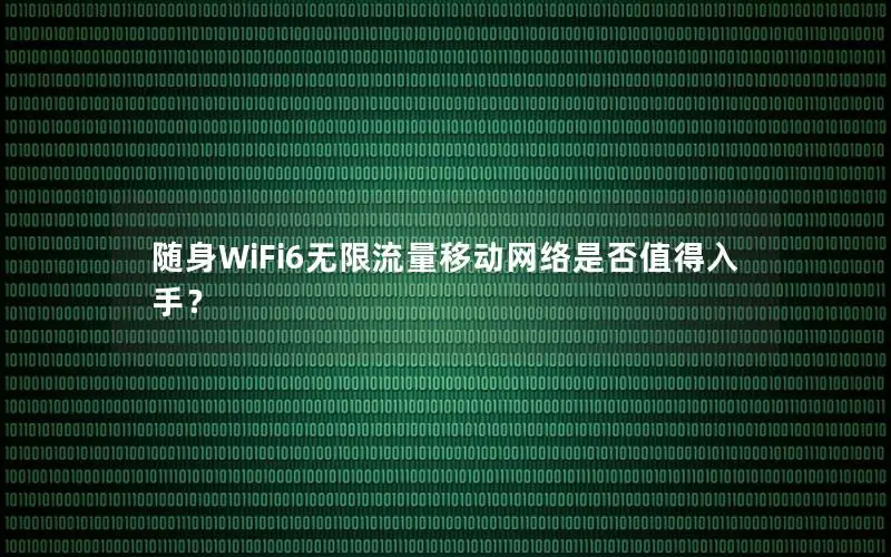 随身WiFi6无限流量移动网络是否值得入手？