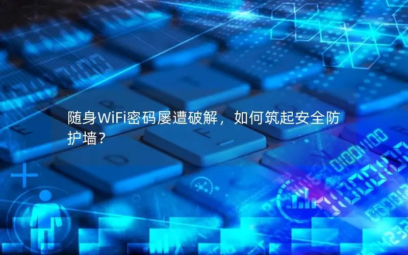 随身WiFi密码屡遭破解，如何筑起安全防护墙？