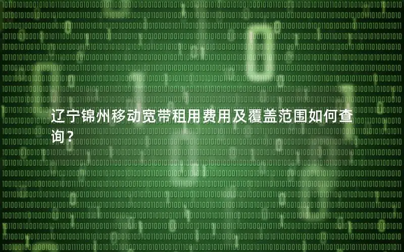 辽宁锦州移动宽带租用费用及覆盖范围如何查询？