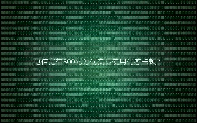电信宽带300兆为何实际使用仍感卡顿？