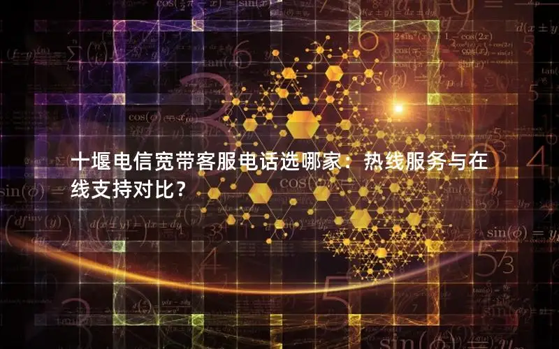 十堰电信宽带客服电话选哪家：热线服务与在线支持对比？