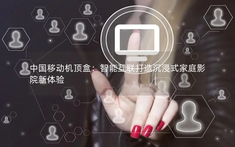 中国移动机顶盒：智能互联打造沉浸式家庭影院新体验