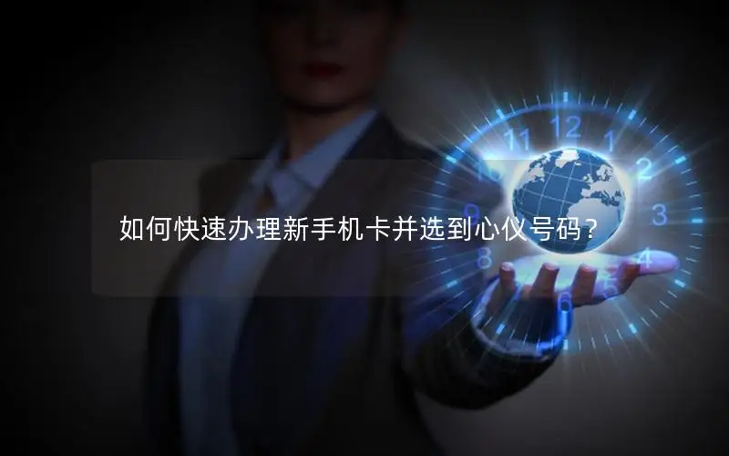 如何快速办理新手机卡并选到心仪号码？