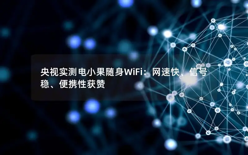 央视实测电小果随身WiFi：网速快、信号稳、便携性获赞