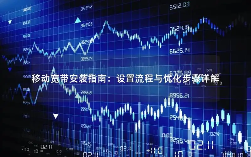 移动宽带安装指南：设置流程与优化步骤详解