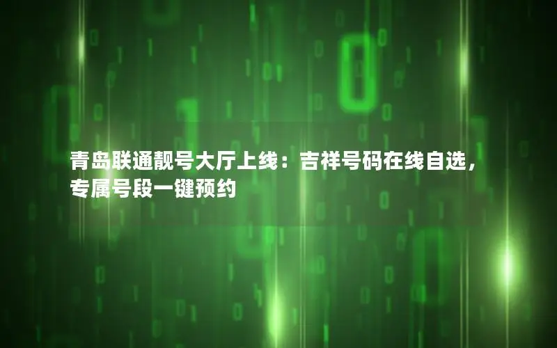 青岛联通靓号大厅上线：吉祥号码在线自选，专属号段一键预约