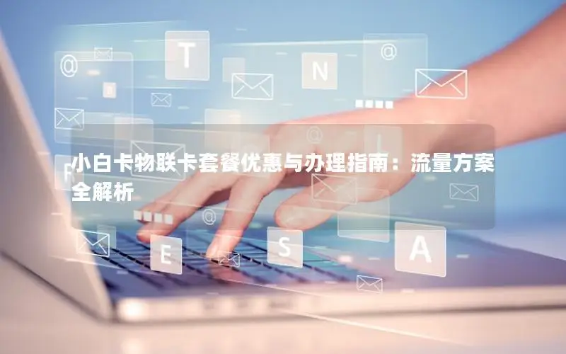 小白卡物联卡套餐优惠与办理指南：流量方案全解析