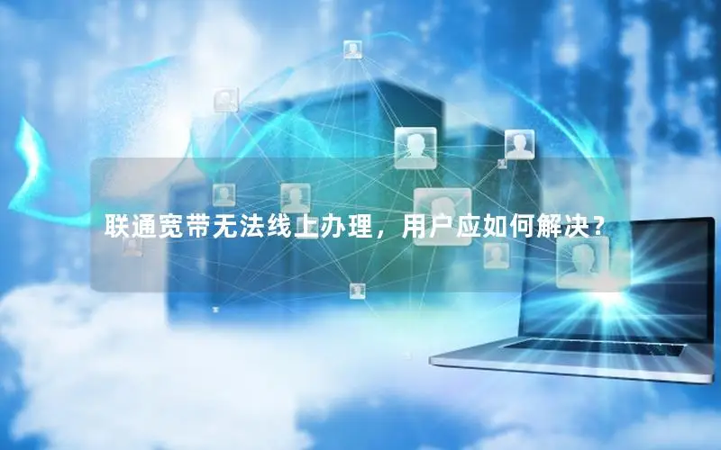 联通宽带无法线上办理，用户应如何解决？