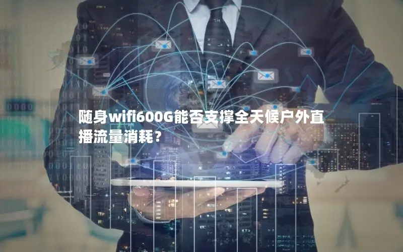 随身wifi600G能否支撑全天候户外直播流量消耗？