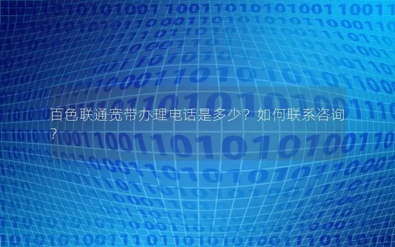百色联通宽带办理电话是多少？如何联系咨询？