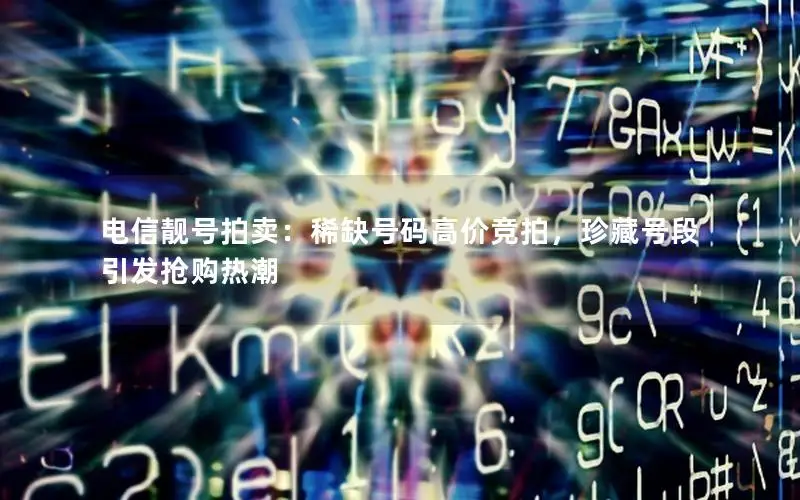 电信靓号拍卖：稀缺号码高价竞拍，珍藏号段引发抢购热潮