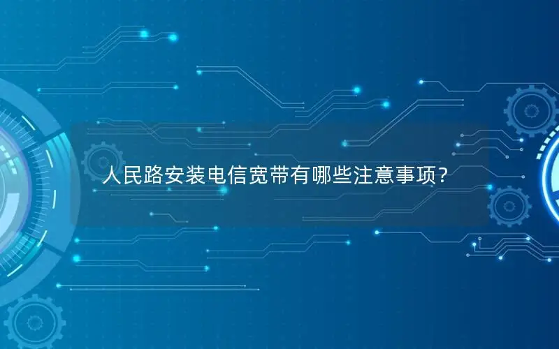 人民路安装电信宽带有哪些注意事项？