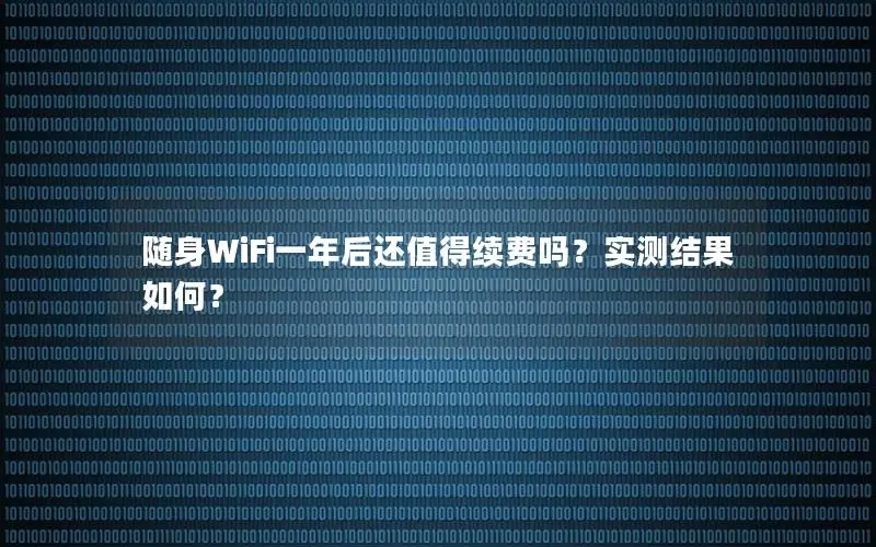 随身WiFi一年后还值得续费吗？实测结果如何？