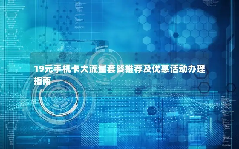 19元手机卡大流量套餐推荐及优惠活动办理指南