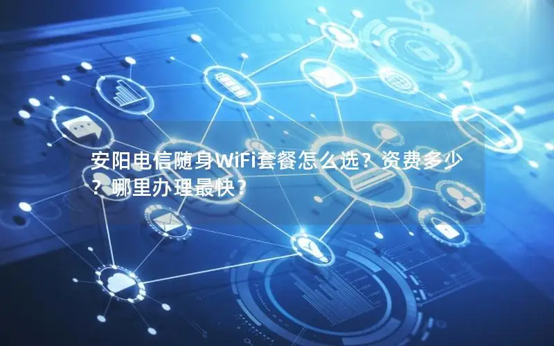 安阳电信随身WiFi套餐怎么选？资费多少？哪里办理最快？