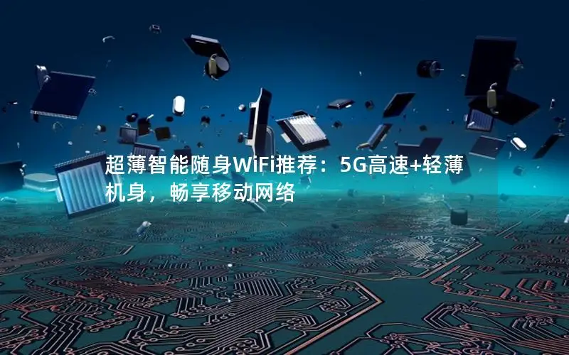 超薄智能随身WiFi推荐：5G高速+轻薄机身，畅享移动网络