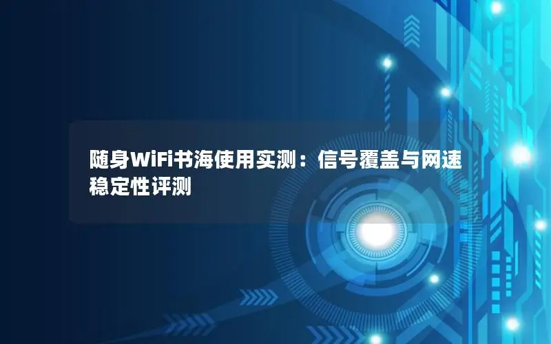 随身WiFi书海使用实测：信号覆盖与网速稳定性评测