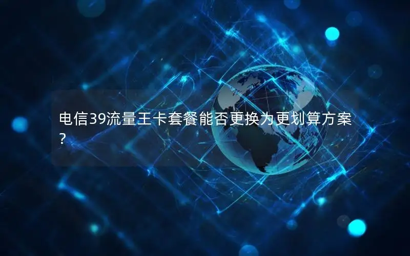 电信39流量王卡套餐能否更换为更划算方案？