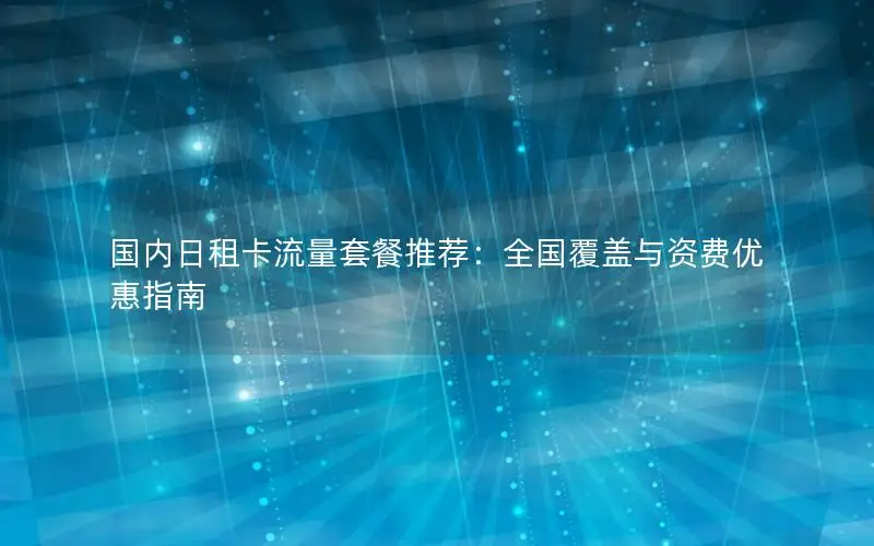 国内日租卡流量套餐推荐：全国覆盖与资费优惠指南