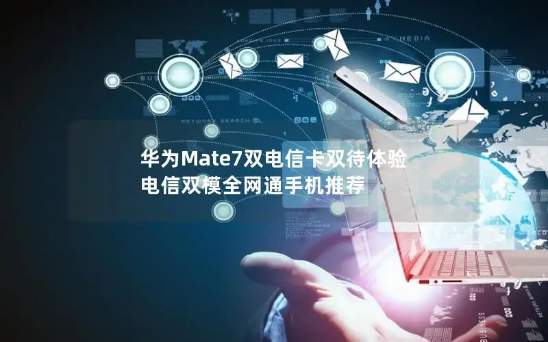华为Mate7双电信卡双待体验 电信双模全网通手机推荐