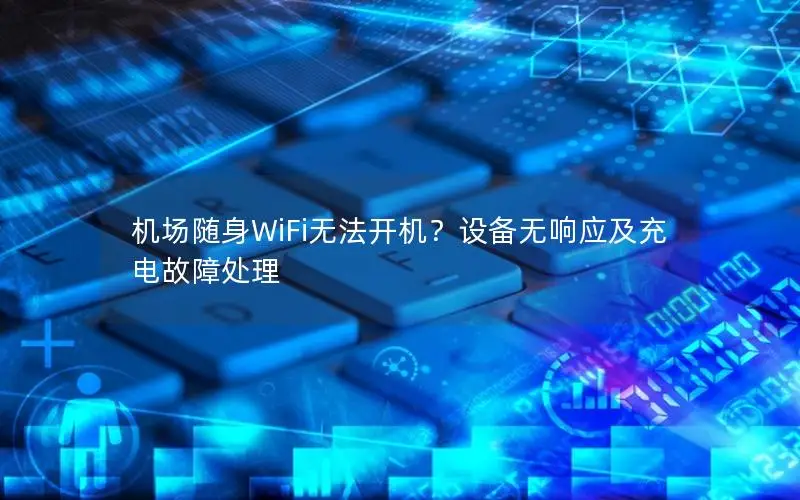 机场随身WiFi无法开机？设备无响应及充电故障处理