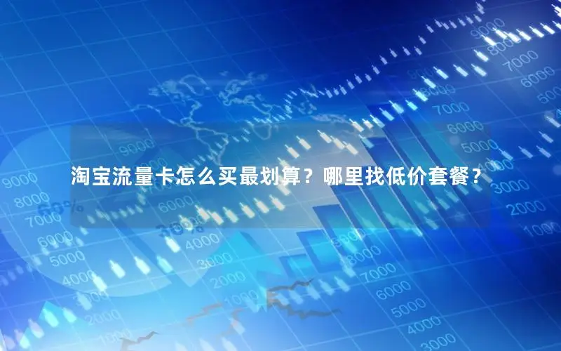 淘宝流量卡怎么买最划算？哪里找低价套餐？
