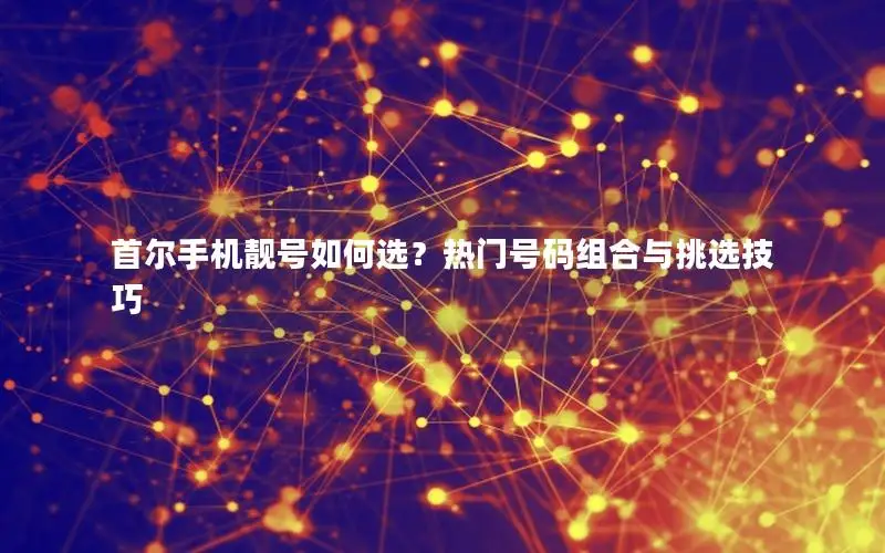 首尔手机靓号如何选？热门号码组合与挑选技巧