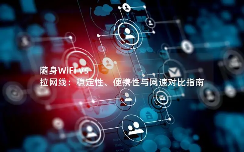 随身WiFi vs 拉网线：稳定性、便携性与网速对比指南