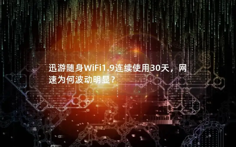 迅游随身WiFi1.9连续使用30天，网速为何波动明显？