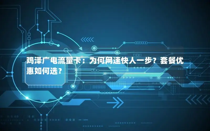 鸡泽广电流量卡：为何网速快人一步？套餐优惠如何选？