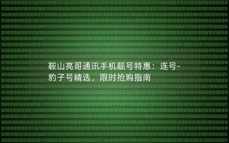 鞍山亮哥通讯手机靓号特惠：连号-豹子号精选，限时抢购指南