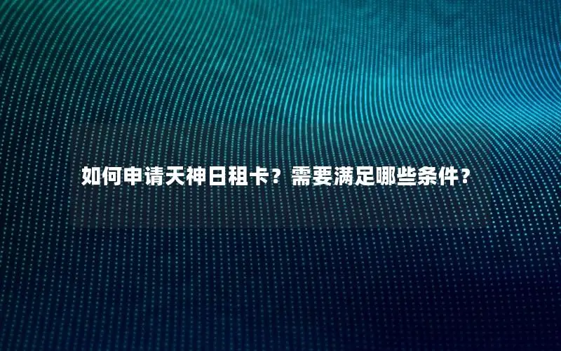 如何申请天神日租卡？需要满足哪些条件？