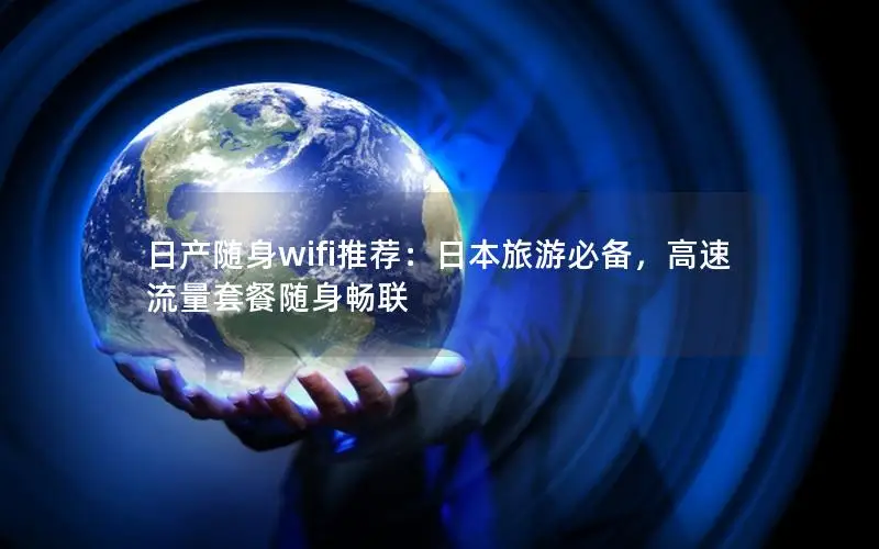 日产随身wifi推荐：日本旅游必备，高速流量套餐随身畅联