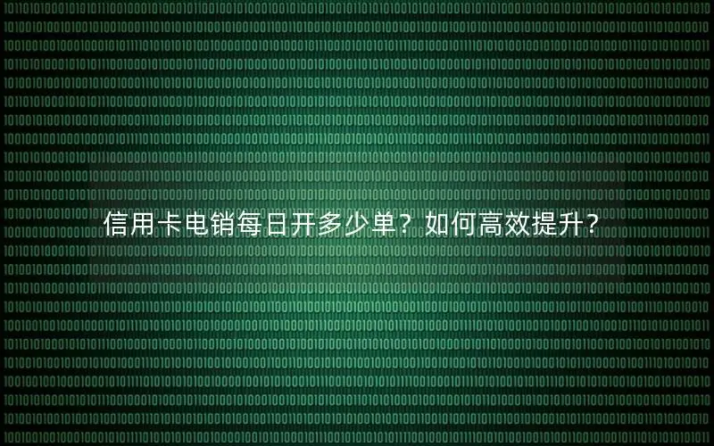 信用卡电销每日开多少单？如何高效提升？