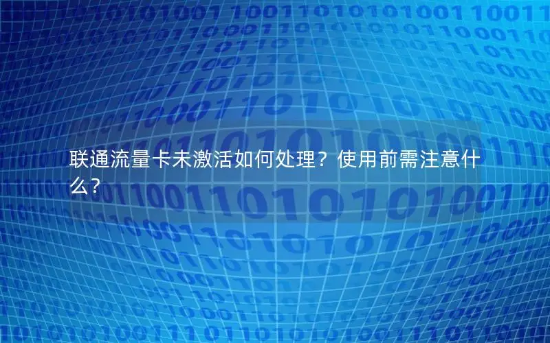 联通流量卡未激活如何处理？使用前需注意什么？