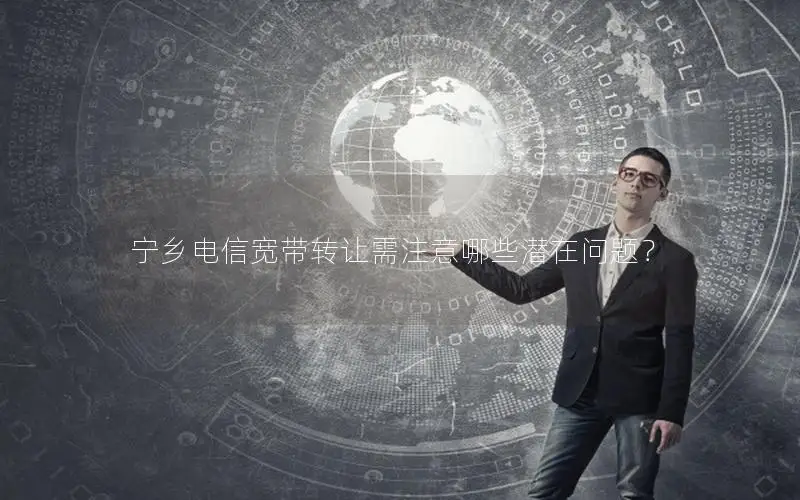宁乡电信宽带转让需注意哪些潜在问题？