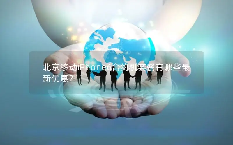 北京移动iPhone6合约机套餐有哪些最新优惠？